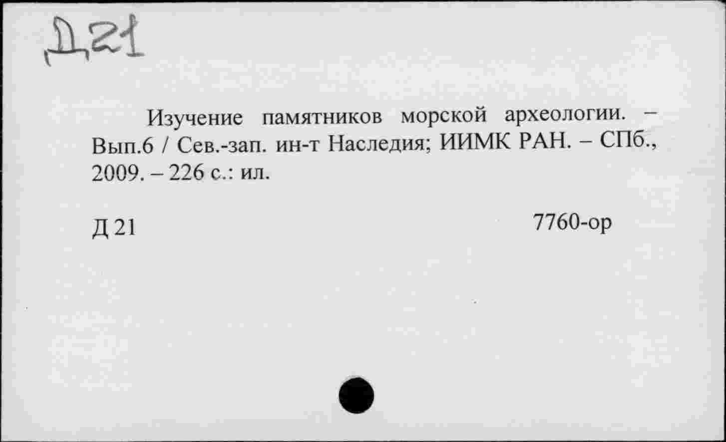 ﻿Изучение памятников морской археологии. -Вып.6 / Сев.-зап. ин-т Наследия; ИИМК РАН. - СПб., 2009.-226 с.: ил.
Д 21
7760-ор